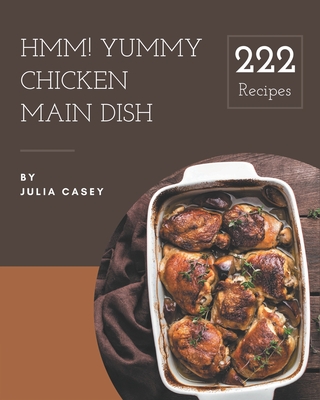 Hmm! 222 Yummy Chicken Main Dish Recipes: The Highest Rated Yummy Chicken Main Dish Cookbook You Should Read - Casey, Julia