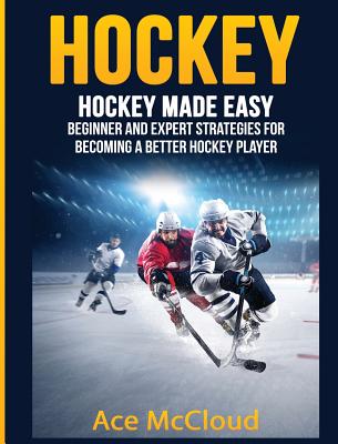 Hockey: Hockey Made Easy: Beginner and Expert Strategies For Becoming A Better Hockey Player - McCloud, Ace