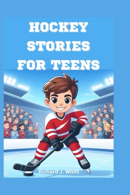 Hockey Stories for Teens: 35+ Inspirational Tales and facts from the Greatest Hockey Players - J Whitt, Richard