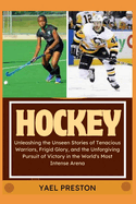 Hockey: Unleashing the Unseen Stories of Tenacious Warriors, Frigid Glory, and the Unforgiving Pursuit of Victory in the World's Most Intense Arena