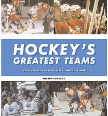 Hockey's Greatest Teams: Teams, Players and Plays That Changed the Game - Podnieks, Andrew