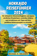 Hokkaido Reisef?hrer 2024: Ihr ultimativer Abenteuerbegleiter, um Japans nrdliches Wunderland, versteckte Sch?tze und Attraktionen mit Tipps und dem perfekten Reiseroutenplan zu erkunden