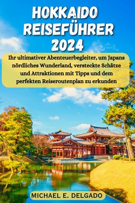 Hokkaido Reisef?hrer 2024: Ihr ultimativer Abenteuerbegleiter, um Japans nrdliches Wunderland, versteckte Sch?tze und Attraktionen mit Tipps und dem perfekten Reiseroutenplan zu erkunden - Delgado, Michael E