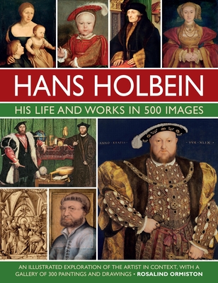 Holbein: His Life and Works in 500 Images: An illustrated exploration of the artist, his life and context, with a gallery of his paintings and drawings - Ormiston, Rosalind