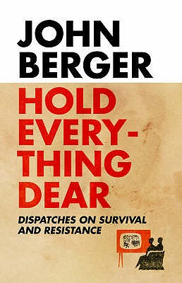 Hold Everything Dear: Dispatches on Survival and Resistance - Berger, John