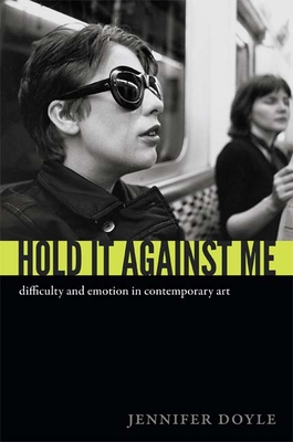 Hold It Against Me: Difficulty and Emotion in Contemporary Art - Doyle, Jennifer