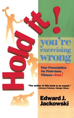 Hold It! You're Exercizing Wrong: Your Prescription for First-Class Fitness Fast - Jackowski, Edward