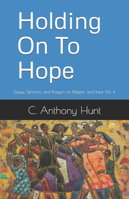 Holding On To Hope: Essays, Sermons, and Prayers on Religion and Race Vol. 4 - Hunt, C Anthony