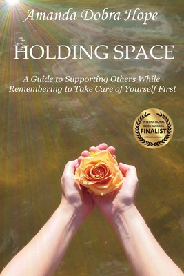 Holding Space: A Guide to Supporting Others While Remembering to Take Care of Yourself First - Dobra Hope, Amanda