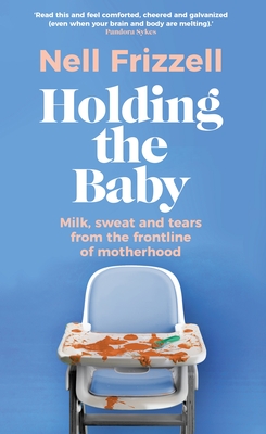 Holding the Baby: Milk, sweat and tears from the frontline of motherhood - Frizzell, Nell