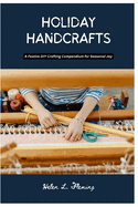 Holiday Handcrafts: A Festive DIY (Do It Yourself) Crafting Compendium for Seasonal Joy
