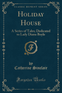 Holiday House: A Series of Tales; Dedicated to Lady Diana Boyle (Classic Reprint)
