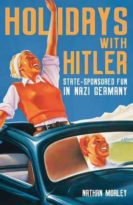 Holidays with Hitler: State-Sponsored Fun in Nazi Germany - Morley, Nathan