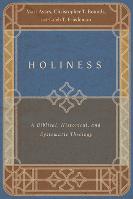 Holiness: A Biblical, Historical, and Systematic Theology - Ayars, Matt, and Bounds, Christopher T, and Friedeman, Caleb T