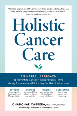 Holistic Cancer Care: An Herbal Approach to Reducing Cancer Risk, Helping Patients Thrive During Treatment, and Minimizing Recurrence - Cabrera, Chanchal, and Etheridge, Christopher J, PhD (Foreword by)