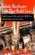 Holistic Hardware: Tools That Build Lives: Faith-Based Life and Job Skills for Restoring Lives in Crisis