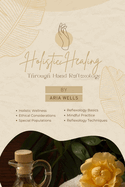 Holistic Healing Through Hand Reflexology: Exploring Hand Reflexology Techniques And Basics With Mindful Practice