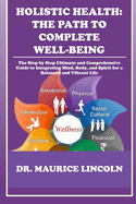 Holistic Health: THE PATH TO COMPLETE WELL-BEING : The Step by Step Ultimate and Comprehensive Guide to Integrating Mind, Body, and Spirit for a Balanced and Vibrant Life