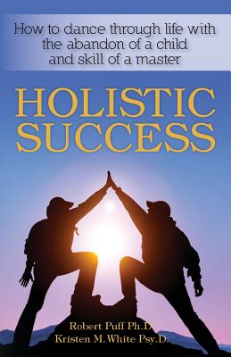 Holistic Success: How to dance through life with the abandon of a child and the skill of a master - White Psy D, Kristen M, and Puff Ph D, Robert