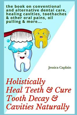 Holistically Heal Teeth & Cure Tooth Decay & Cavities Naturally: The Book on Conventional and Alternative Dental Care, Healing Cavities, Toothaches & Other Oral Pains, Oil Pulling & More... - Caplain, Jessica