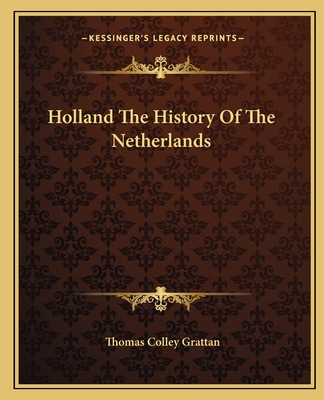 Holland The History Of The Netherlands - Grattan, Thomas Colley