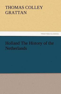 Holland the History of the Netherlands - Grattan, Thomas Colley