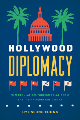 Hollywood Diplomacy: Film Regulation, Foreign Relations, and East Asian Representations - Chung, Hye Seung