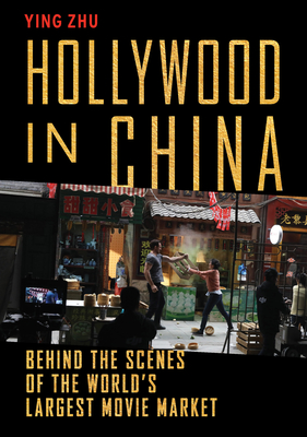 Hollywood in China: Behind the Scenes of the World's Largest Movie Market - Zhu, Ying