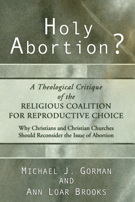 Holy Abortion? A Theological Critique of the Religious Coalition for Reproductive Choice - Gorman, Michael J, and Loar Brooks, Ann
