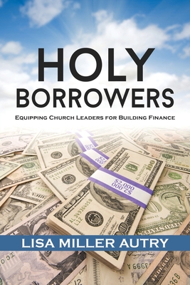 Holy Borrowers: Equipping Church Leaders for Building Finance - Autry, Lisa Miller, and Haynes, Frederick D, Dr., III (Foreword by)