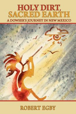 Holy Dirt, Sacred Earth: A Dowsers Journey in New Mexico - Egby, Robert