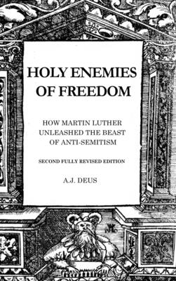 Holy Enemies of Freedom: How Martin Luther Unleashed the Beast of Anti-Semitism - Deus, A J