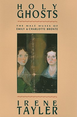 Holy Ghosts: The Male Muses of Emily and Charlotte Bronte - Tayler, Irene, Professor