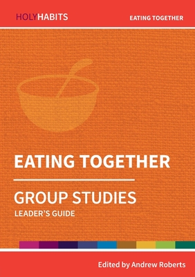 Holy Habits Group Studies: Eating Together: Leader's Guide - Roberts, Andrew (Editor), and Francis, Andrew (Contributions by), and Goddard, Nell (Contributions by)