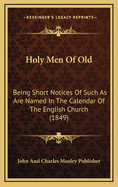 Holy Men of Old: Being Short Notices of Such as Are Named in the Calendar of the English Church (1849)