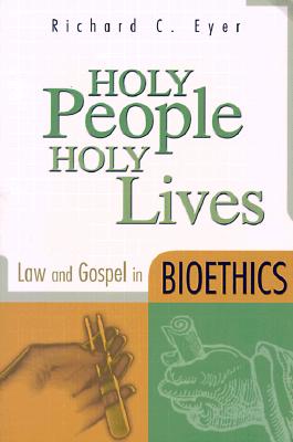 Holy People, Holy Lives: Law and Gospel in Bioethics - Eyer, Richard C