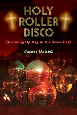 Holy Roller Disco: (Growing Up Gay in the Seventies) - Daniel, James