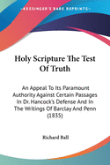 Holy Scripture The Test Of Truth: An Appeal To Its Paramount Authority Against Certain Passages In Dr. Hancock's Defense And In The Writings Of Barclay And Penn (1835)