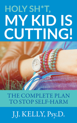 Holy Sh*t, My Kid is Cutting!: The Complete Plan to Stop Self-Harm - Kelly, Psy D J J