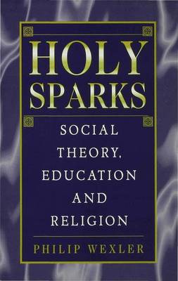 Holy Sparks: Social Theory, Education and Religion - Wexler, Philip