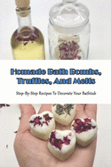 Homade Bath Bombs, Truffles, And Melts_ Step-by-step Recipes To Decorate Your Bathtub: Natural Body Care Book