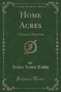 Home Acres: A Drama in Three Acts (Classic Reprint)