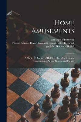 Home Amusements: a Choice Collection of Riddles, Charades, Rebuses, Conundrums, Parlour Games, and Forfeits - Puzzlewell, Peter Author (Creator), and Puzzlewell, Peter Choice Collection of (Creator), and Grant and Griffith, Publisher...