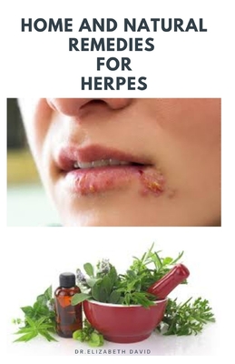 Home and Natural Remedies for Herpes: The Best Herbal And Natural Remedies To Get Rid Of All Form Of Herpes Virus - David, Dr Elizabeth