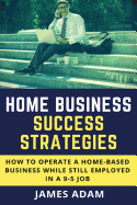 Home Business Success Strategies: How to Operate a Home-Based Business While Still Employed in a 9-5 Job