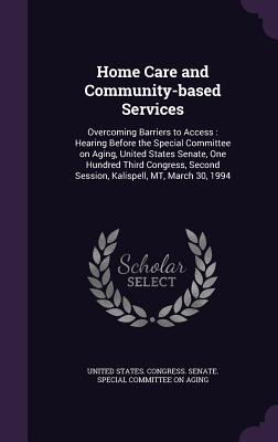 Home Care and Community-based Services: Overcoming Barriers to Access: Hearing Before the Special Committee on Aging, United States Senate, One Hundred Third Congress, Second Session, Kalispell, MT, March 30, 1994 - United States Congress Senate Special (Creator)