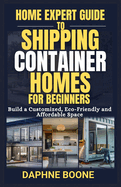 Home Expert Guide to Shipping Container Homes for Beginners: Build a Customized, Eco-Friendly and Affordable Space