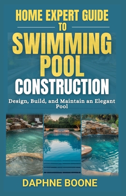 Home Expert Guide to Swimming Pool Construction: Design, Build, and Maintain an Elegant Pool - Boone, Daphne