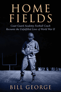 Home Fields: Coast Guard Academy Football Coach Recounts the Unfulfilled Lives of World War II
