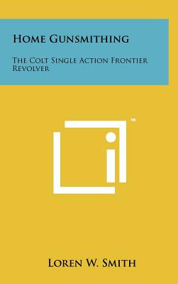 Home Gunsmithing: The Colt Single Action Frontier Revolver - Smith, Loren W